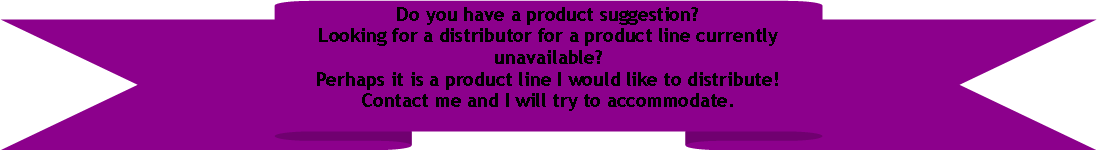 Up Ribbon: Do you have a product suggestion?Looking for a distributor for a product line currently unavailable?Perhaps it is a product line I would like to distribute!Contact me and I will try to accommodate.